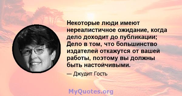 Некоторые люди имеют нереалистичное ожидание, когда дело доходит до публикации; Дело в том, что большинство издателей откажутся от вашей работы, поэтому вы должны быть настойчивыми.