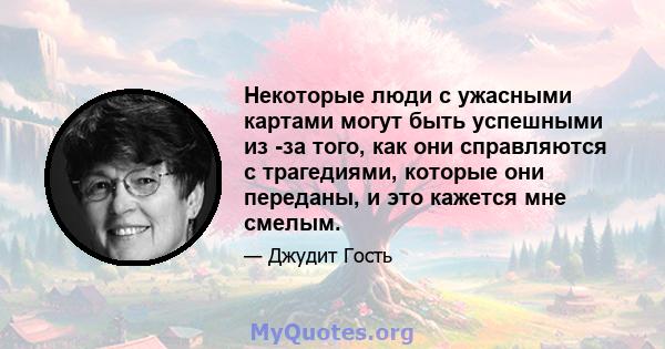 Некоторые люди с ужасными картами могут быть успешными из -за того, как они справляются с трагедиями, которые они переданы, и это кажется мне смелым.