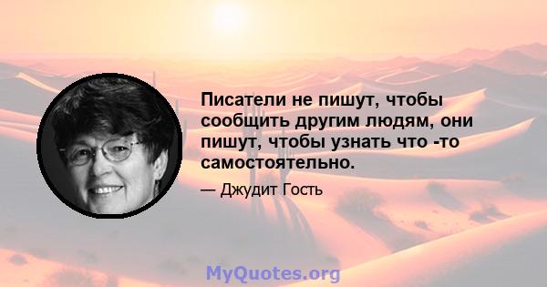 Писатели не пишут, чтобы сообщить другим людям, они пишут, чтобы узнать что -то самостоятельно.