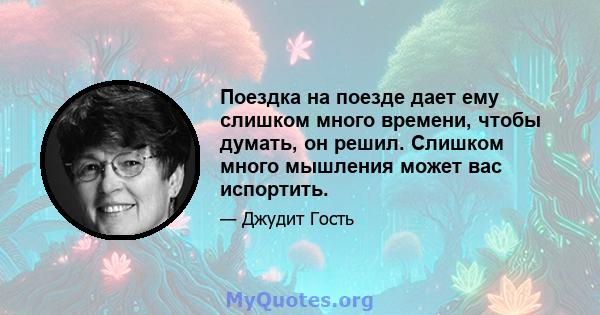 Поездка на поезде дает ему слишком много времени, чтобы думать, он решил. Слишком много мышления может вас испортить.