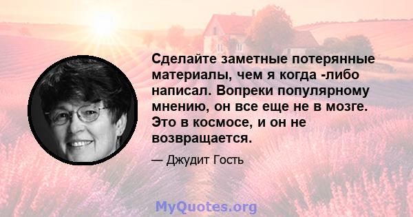 Сделайте заметные потерянные материалы, чем я когда -либо написал. Вопреки популярному мнению, он все еще не в мозге. Это в космосе, и он не возвращается.