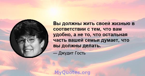 Вы должны жить своей жизнью в соответствии с тем, что вам удобно, а не то, что остальная часть вашей семьи думает, что вы должны делать.