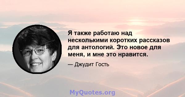 Я также работаю над несколькими коротких рассказов для антологий. Это новое для меня, и мне это нравится.