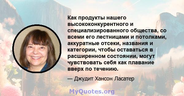 Как продукты нашего высококонкурентного и специализированного общества, со всеми его лестницами и потолками, аккуратные отсеки, названия и категории, чтобы оставаться в расширенном состоянии, могут чувствовать себя как