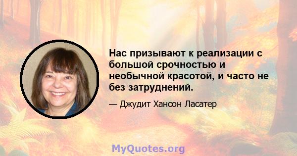 Нас призывают к реализации с большой срочностью и необычной красотой, и часто не без затруднений.