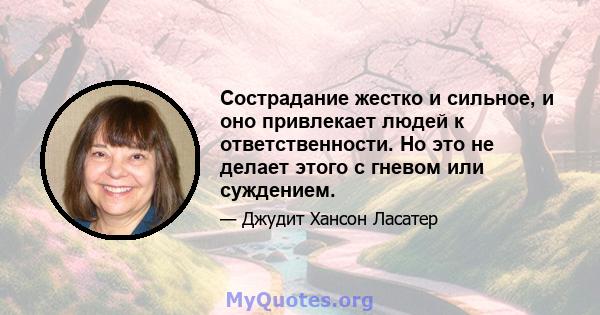 Сострадание жестко и сильное, и оно привлекает людей к ответственности. Но это не делает этого с гневом или суждением.