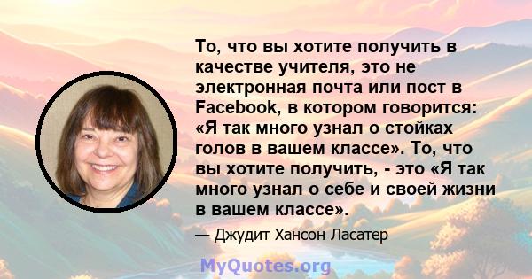 То, что вы хотите получить в качестве учителя, это не электронная почта или пост в Facebook, в котором говорится: «Я так много узнал о стойках голов в вашем классе». То, что вы хотите получить, - это «Я так много узнал