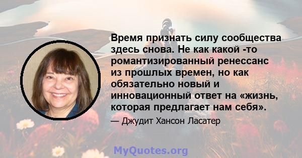 Время признать силу сообщества здесь снова. Не как какой -то романтизированный ренессанс из прошлых времен, но как обязательно новый и инновационный ответ на «жизнь, которая предлагает нам себя».