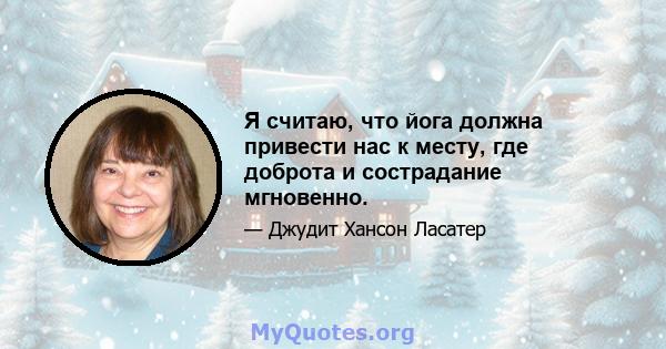 Я считаю, что йога должна привести нас к месту, где доброта и сострадание мгновенно.