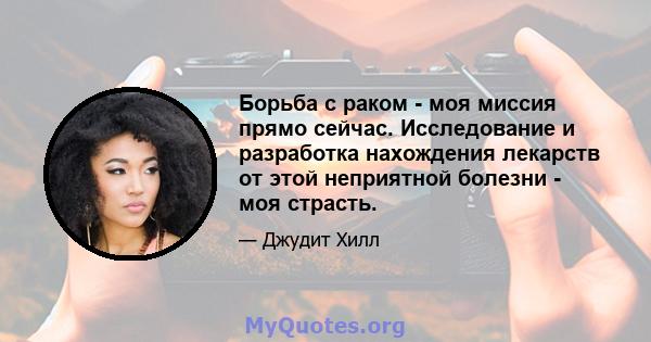 Борьба с раком - моя миссия прямо сейчас. Исследование и разработка нахождения лекарств от этой неприятной болезни - моя страсть.