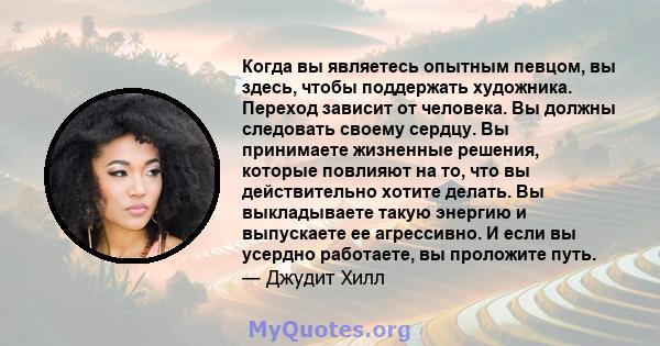 Когда вы являетесь опытным певцом, вы здесь, чтобы поддержать художника. Переход зависит от человека. Вы должны следовать своему сердцу. Вы принимаете жизненные решения, которые повлияют на то, что вы действительно