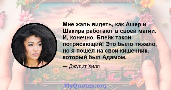 Мне жаль видеть, как Ашер и Шакира работают в своей магии. И, конечно, Блейк такой потрясающий! Это было тяжело, но я пошел на свой кишечник, который был Адамом.