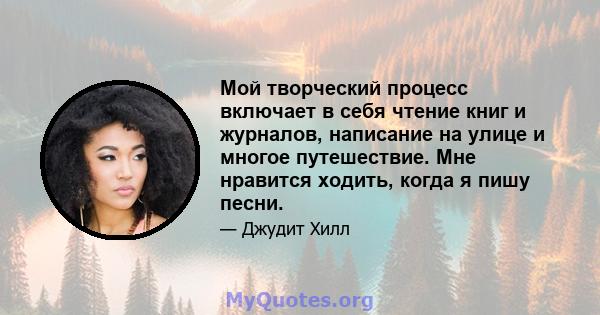 Мой творческий процесс включает в себя чтение книг и журналов, написание на улице и многое путешествие. Мне нравится ходить, когда я пишу песни.