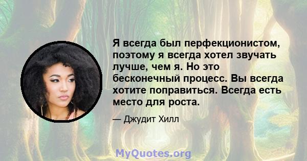 Я всегда был перфекционистом, поэтому я всегда хотел звучать лучше, чем я. Но это бесконечный процесс. Вы всегда хотите поправиться. Всегда есть место для роста.