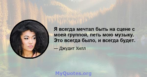 Я всегда мечтал быть на сцене с моей группой, петь мою музыку. Это всегда было, и всегда будет.