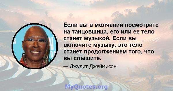 Если вы в молчании посмотрите на танцовщица, его или ее тело станет музыкой. Если вы включите музыку, это тело станет продолжением того, что вы слышите.