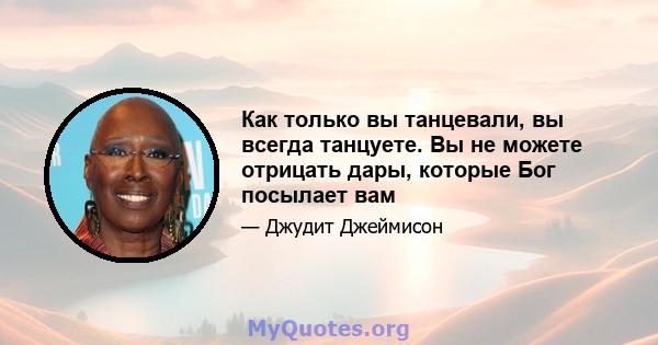 Как только вы танцевали, вы всегда танцуете. Вы не можете отрицать дары, которые Бог посылает вам