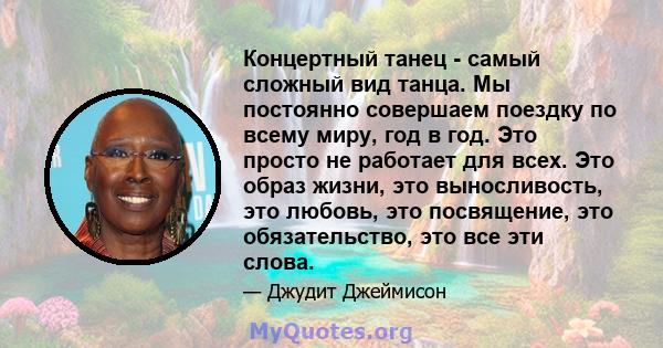 Концертный танец - самый сложный вид танца. Мы постоянно совершаем поездку по всему миру, год в год. Это просто не работает для всех. Это образ жизни, это выносливость, это любовь, это посвящение, это обязательство, это 