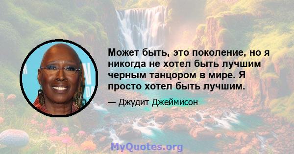 Может быть, это поколение, но я никогда не хотел быть лучшим черным танцором в мире. Я просто хотел быть лучшим.