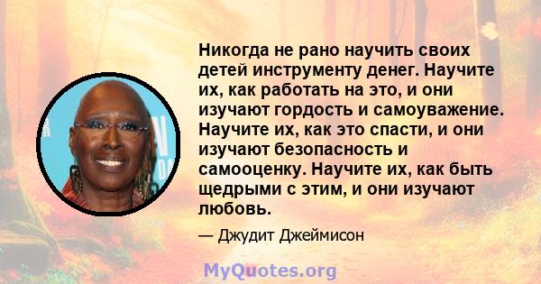 Никогда не рано научить своих детей инструменту денег. Научите их, как работать на это, и они изучают гордость и самоуважение. Научите их, как это спасти, и они изучают безопасность и самооценку. Научите их, как быть