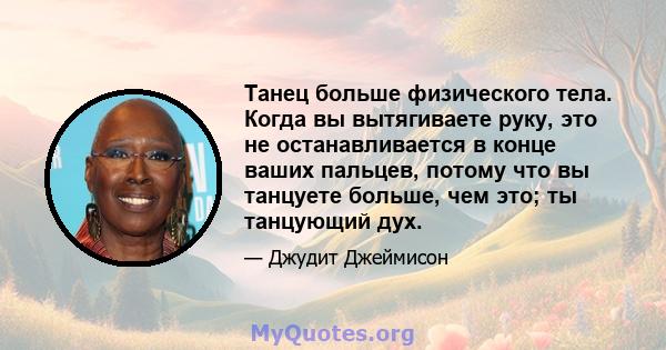 Танец больше физического тела. Когда вы вытягиваете руку, это не останавливается в конце ваших пальцев, потому что вы танцуете больше, чем это; ты танцующий дух.