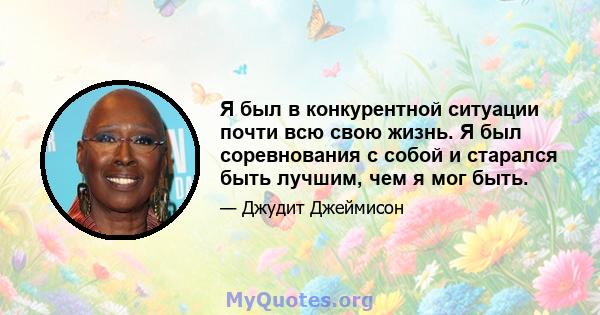 Я был в конкурентной ситуации почти всю свою жизнь. Я был соревнования с собой и старался быть лучшим, чем я мог быть.