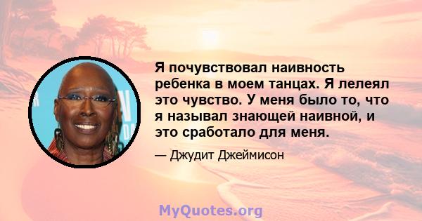 Я почувствовал наивность ребенка в моем танцах. Я лелеял это чувство. У меня было то, что я называл знающей наивной, и это сработало для меня.