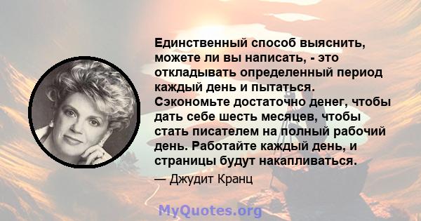 Единственный способ выяснить, можете ли вы написать, - это откладывать определенный период каждый день и пытаться. Сэкономьте достаточно денег, чтобы дать себе шесть месяцев, чтобы стать писателем на полный рабочий