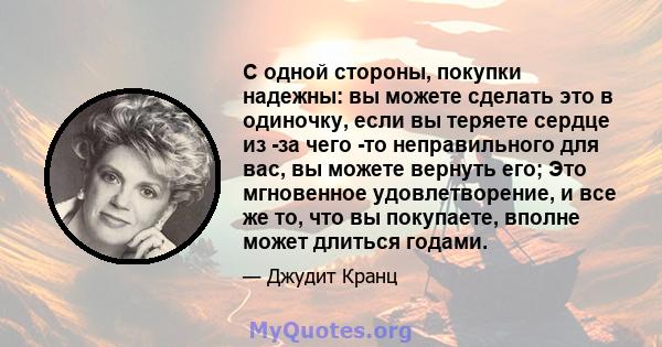 С одной стороны, покупки надежны: вы можете сделать это в одиночку, если вы теряете сердце из -за чего -то неправильного для вас, вы можете вернуть его; Это мгновенное удовлетворение, и все же то, что вы покупаете,