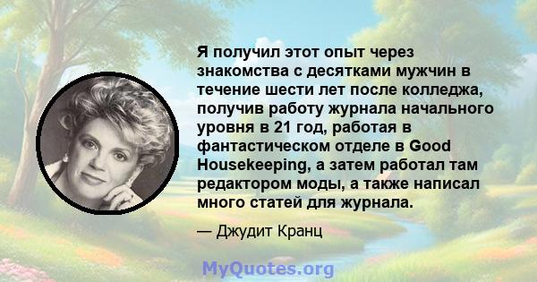 Я получил этот опыт через знакомства с десятками мужчин в течение шести лет после колледжа, получив работу журнала начального уровня в 21 год, работая в фантастическом отделе в Good Housekeeping, а затем работал там