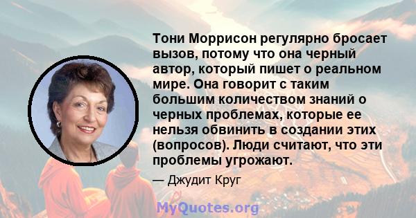 Тони Моррисон регулярно бросает вызов, потому что она черный автор, который пишет о реальном мире. Она говорит с таким большим количеством знаний о черных проблемах, которые ее нельзя обвинить в создании этих