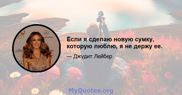 Если я сделаю новую сумку, которую люблю, я не держу ее.