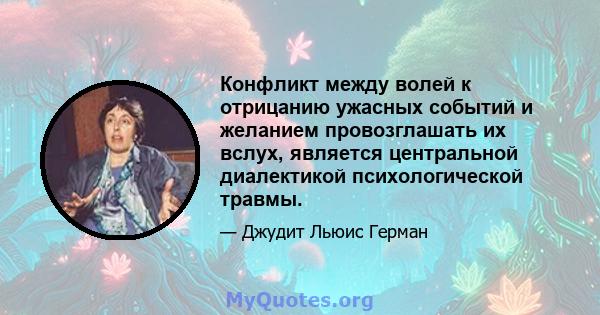 Конфликт между волей к отрицанию ужасных событий и желанием провозглашать их вслух, является центральной диалектикой психологической травмы.