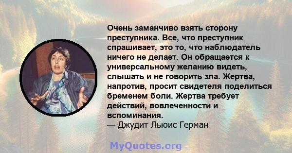 Очень заманчиво взять сторону преступника. Все, что преступник спрашивает, это то, что наблюдатель ничего не делает. Он обращается к универсальному желанию видеть, слышать и не говорить зла. Жертва, напротив, просит