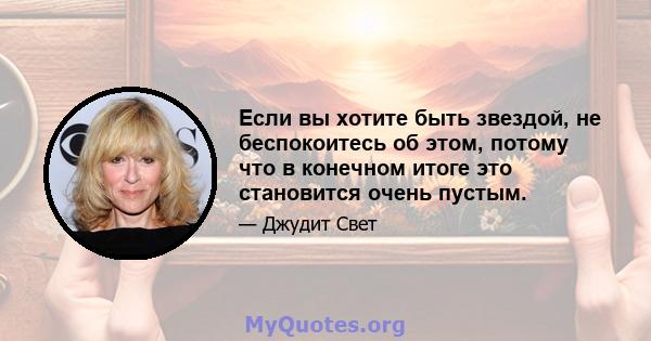 Если вы хотите быть звездой, не беспокоитесь об этом, потому что в конечном итоге это становится очень пустым.