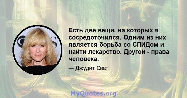 Есть две вещи, на которых я сосредоточился. Одним из них является борьба со СПИДом и найти лекарство. Другой - права человека.