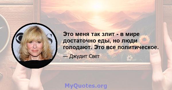 Это меня так злит - в мире достаточно еды, но люди голодают. Это все политическое.