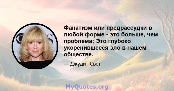 Фанатизм или предрассудки в любой форме - это больше, чем проблема; Это глубоко укоренившееся зло в нашем обществе.