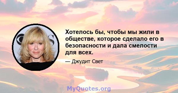 Хотелось бы, чтобы мы жили в обществе, которое сделало его в безопасности и дала смелости для всех.