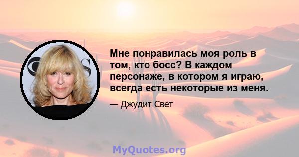 Мне понравилась моя роль в том, кто босс? В каждом персонаже, в котором я играю, всегда есть некоторые из меня.