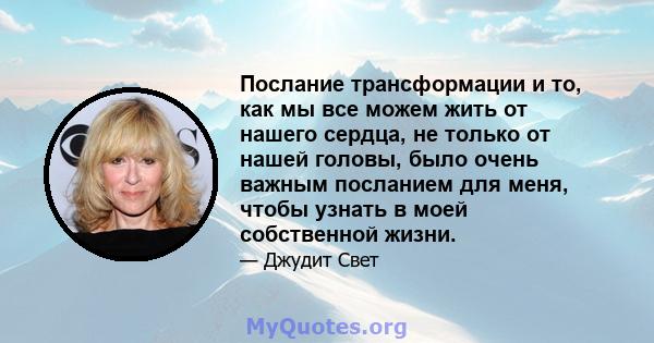 Послание трансформации и то, как мы все можем жить от нашего сердца, не только от нашей головы, было очень важным посланием для меня, чтобы узнать в моей собственной жизни.