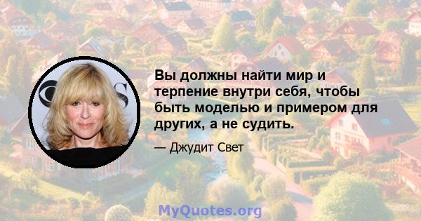 Вы должны найти мир и терпение внутри себя, чтобы быть моделью и примером для других, а не судить.