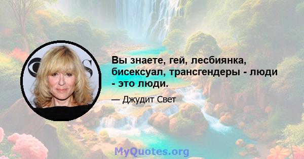 Вы знаете, гей, лесбиянка, бисексуал, трансгендеры - люди - это люди.