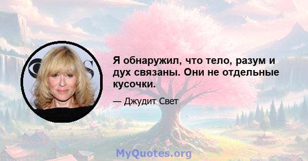 Я обнаружил, что тело, разум и дух связаны. Они не отдельные кусочки.