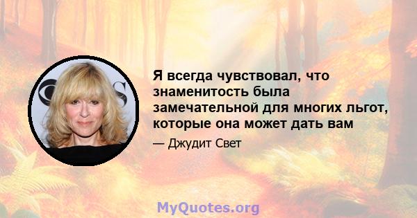 Я всегда чувствовал, что знаменитость была замечательной для многих льгот, которые она может дать вам