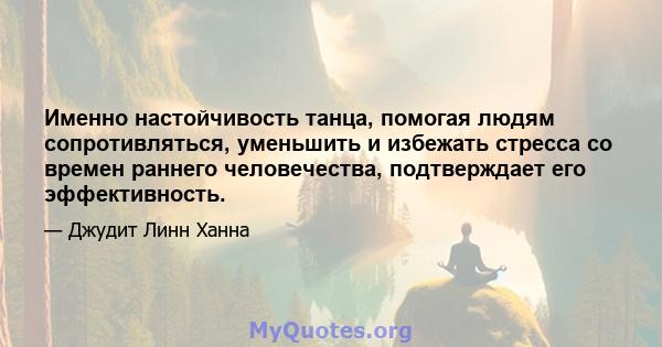 Именно настойчивость танца, помогая людям сопротивляться, уменьшить и избежать стресса со времен раннего человечества, подтверждает его эффективность.