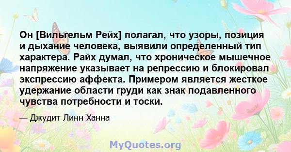 Он [Вильгельм Рейх] полагал, что узоры, позиция и дыхание человека, выявили определенный тип характера. Райх думал, что хроническое мышечное напряжение указывает на репрессию и блокировал экспрессию аффекта. Примером