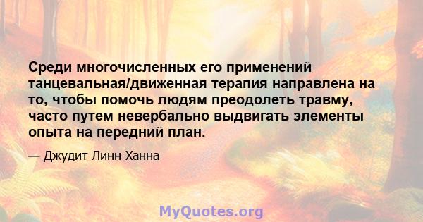 Среди многочисленных его применений танцевальная/движенная терапия направлена ​​на то, чтобы помочь людям преодолеть травму, часто путем невербально выдвигать элементы опыта на передний план.