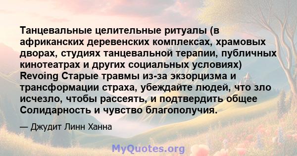 Танцевальные целительные ритуалы (в африканских деревенских комплексах, храмовых дворах, студиях танцевальной терапии, публичных кинотеатрах и других социальных условиях) Revoing Старые травмы из-за экзорцизма и