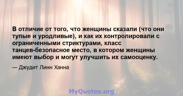 В отличие от того, что женщины сказали (что они тупые и уродливые), и как их контролировали с ограниченными стриктурами, класс танцев-безопасное место, в котором женщины имеют выбор и могут улучшить их самооценку.